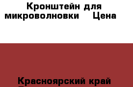 Кронштейн для микроволновки  › Цена ­ 800 - Красноярский край Домашняя утварь и предметы быта » Посуда и кухонные принадлежности   . Красноярский край